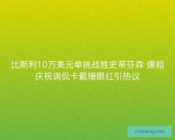 比斯利10万美元单挑战胜史蒂芬森 爆粗庆祝调侃卡戴珊眼红引热议