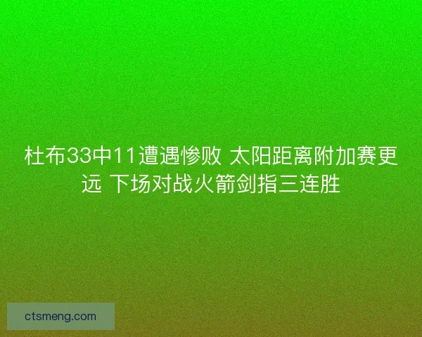 杜布33中11遭遇惨败 太阳距离附加赛更远 下场对战火箭剑指三连胜