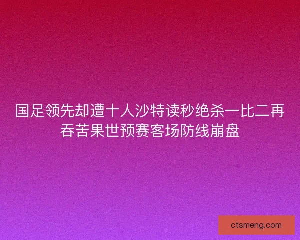 国足领先却遭十人沙特读秒绝杀一比二再吞苦果世预赛客场防线崩盘