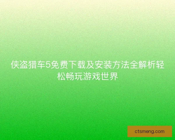 侠盗猎车5免费下载及安装方法全解析轻松畅玩游戏世界