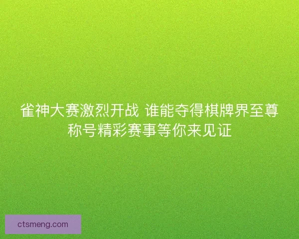 雀神大赛激烈开战 谁能夺得棋牌界至尊称号精彩赛事等你来见证