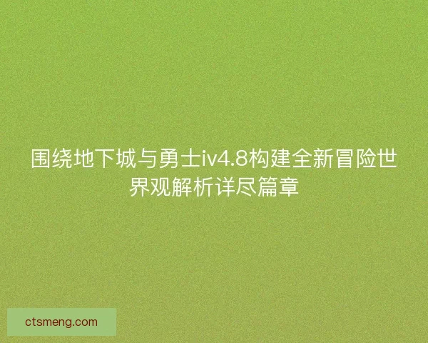 围绕地下城与勇士iv4.8构建全新冒险世界观解析详尽篇章