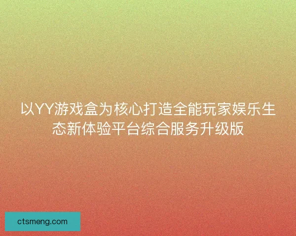 以YY游戏盒为核心打造全能玩家娱乐生态新体验平台综合服务升级版