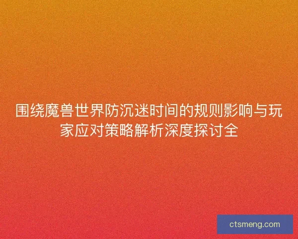 围绕魔兽世界防沉迷时间的规则影响与玩家应对策略解析深度探讨全