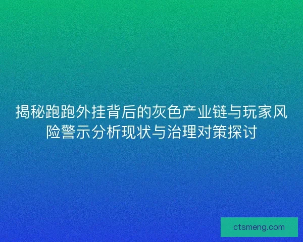 揭秘跑跑外挂背后的灰色产业链与玩家风险警示分析现状与治理对策探讨
