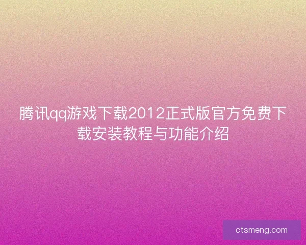 腾讯qq游戏下载2012正式版官方免费下载安装教程与功能介绍
