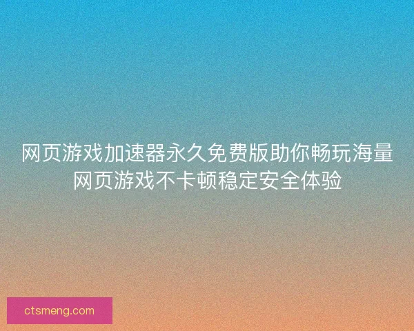 网页游戏加速器永久免费版助你畅玩海量网页游戏不卡顿稳定安全体验