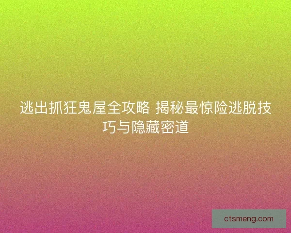 逃出抓狂鬼屋全攻略 揭秘最惊险逃脱技巧与隐藏密道