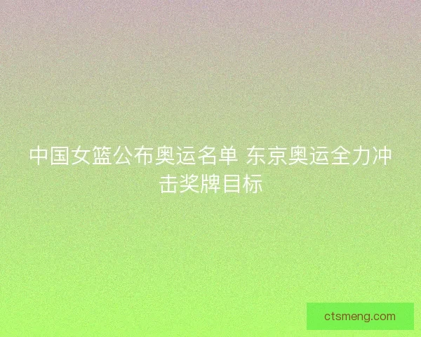 中国女篮公布奥运名单 东京奥运全力冲击奖牌目标
