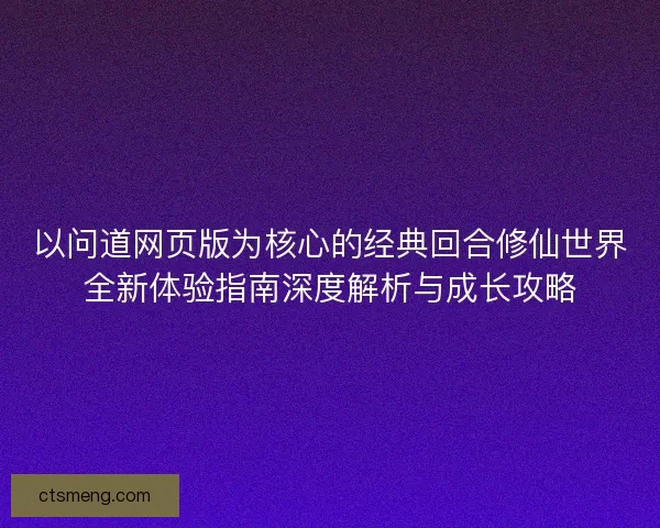 以问道网页版为核心的经典回合修仙世界全新体验指南深度解析与成长攻略