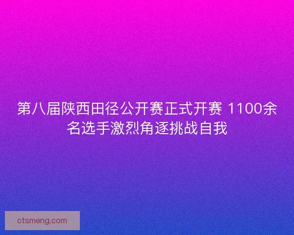 第八届陕西田径公开赛正式开赛 1100余名选手激烈角逐挑战自我