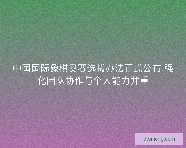 中国国际象棋奥赛选拔办法正式公布 强化团队协作与个人能力并重