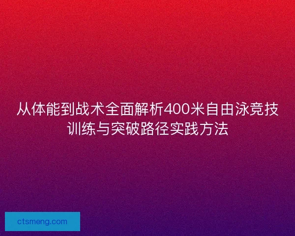 从体能到战术全面解析400米自由泳竞技训练与突破路径实践方法