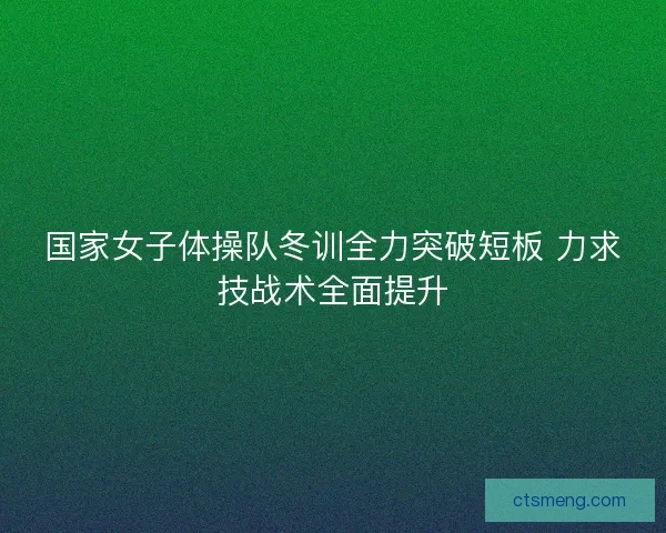 国家女子体操队冬训全力突破短板 力求技战术全面提升