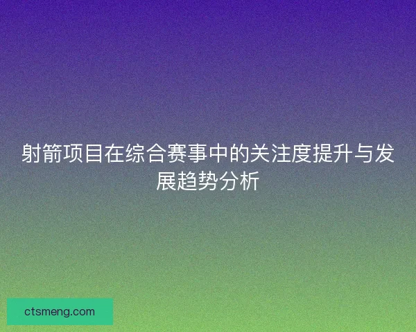 射箭项目在综合赛事中的关注度提升与发展趋势分析