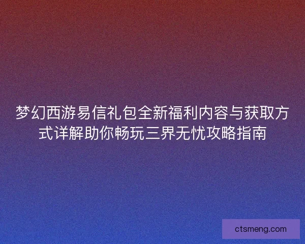 梦幻西游易信礼包全新福利内容与获取方式详解助你畅玩三界无忧攻略指南