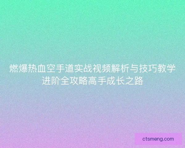燃爆热血空手道实战视频解析与技巧教学进阶全攻略高手成长之路