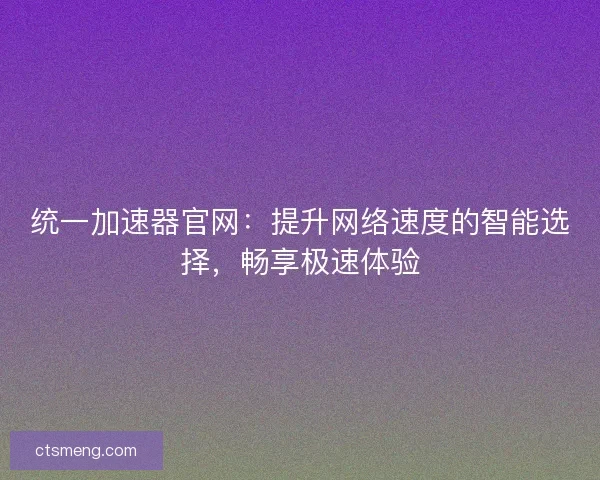 统一加速器官网：提升网络速度的智能选择，畅享极速体验