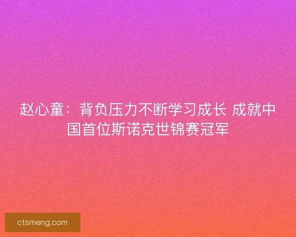 赵心童：背负压力不断学习成长 成就中国首位斯诺克世锦赛冠军