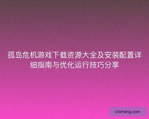 孤岛危机游戏下载资源大全及安装配置详细指南与优化运行技巧分享
