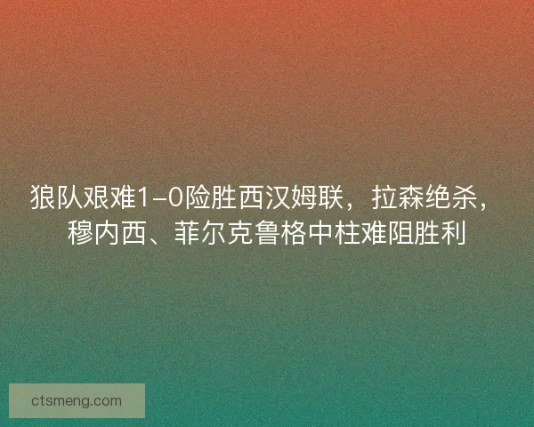 狼队艰难1-0险胜西汉姆联，拉森绝杀，穆内西、菲尔克鲁格中柱难阻胜利