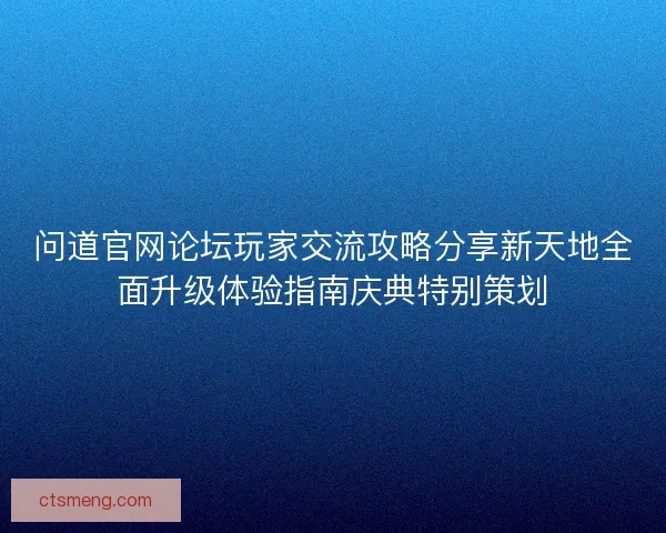 问道官网论坛玩家交流攻略分享新天地全面升级体验指南庆典特别策划