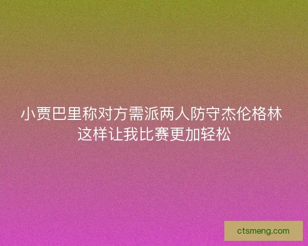 小贾巴里称对方需派两人防守杰伦格林 这样让我比赛更加轻松