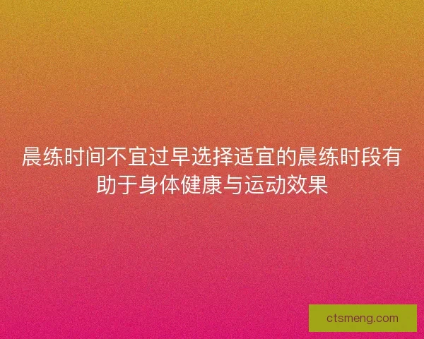 晨练时间不宜过早选择适宜的晨练时段有助于身体健康与运动效果