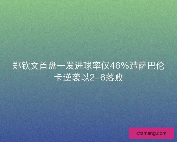 郑钦文首盘一发进球率仅46％遭萨巴伦卡逆袭以2-6落败