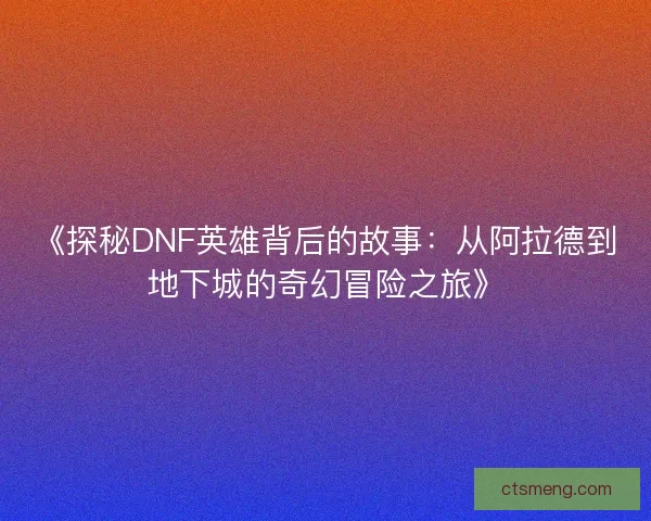 《探秘DNF英雄背后的故事：从阿拉德到地下城的奇幻冒险之旅》
