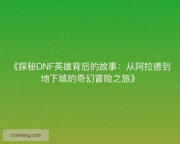 《探秘DNF英雄背后的故事：从阿拉德到地下城的奇幻冒险之旅》