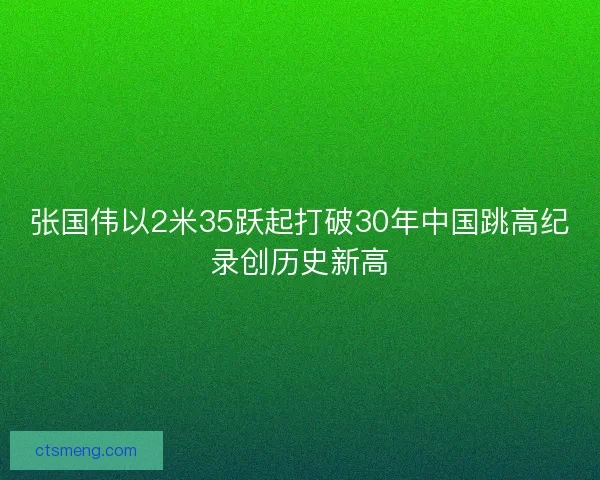 张国伟以2米35跃起打破30年中国跳高纪录创历史新高