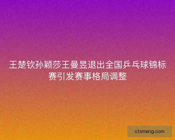 王楚钦孙颖莎王曼昱退出全国乒乓球锦标赛引发赛事格局调整