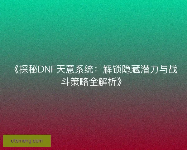 《探秘DNF天意系统：解锁隐藏潜力与战斗策略全解析》