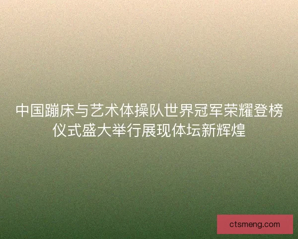 中国蹦床与艺术体操队世界冠军荣耀登榜仪式盛大举行展现体坛新辉煌