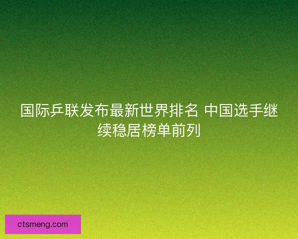 国际乒联发布最新世界排名 中国选手继续稳居榜单前列