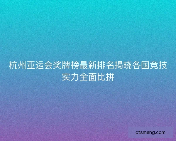 杭州亚运会奖牌榜最新排名揭晓各国竞技实力全面比拼