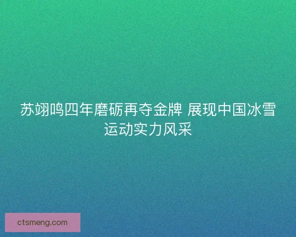 苏翊鸣四年磨砺再夺金牌 展现中国冰雪运动实力风采