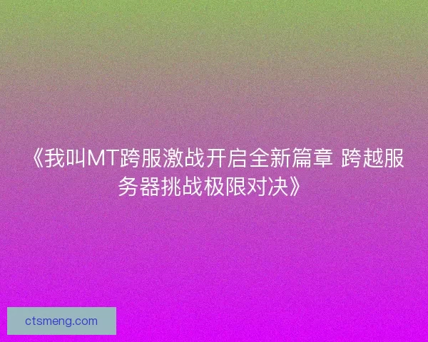 《我叫MT跨服激战开启全新篇章 跨越服务器挑战极限对决》