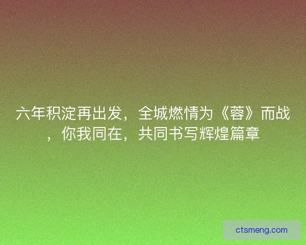 六年积淀再出发，全城燃情为《蓉》而战，你我同在，共同书写辉煌篇章