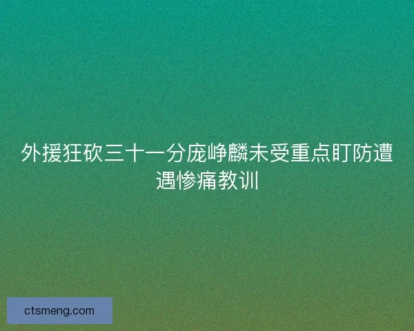 外援狂砍三十一分庞峥麟未受重点盯防遭遇惨痛教训