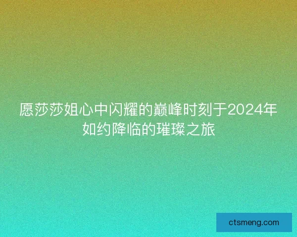 愿莎莎姐心中闪耀的巅峰时刻于2024年如约降临的璀璨之旅
