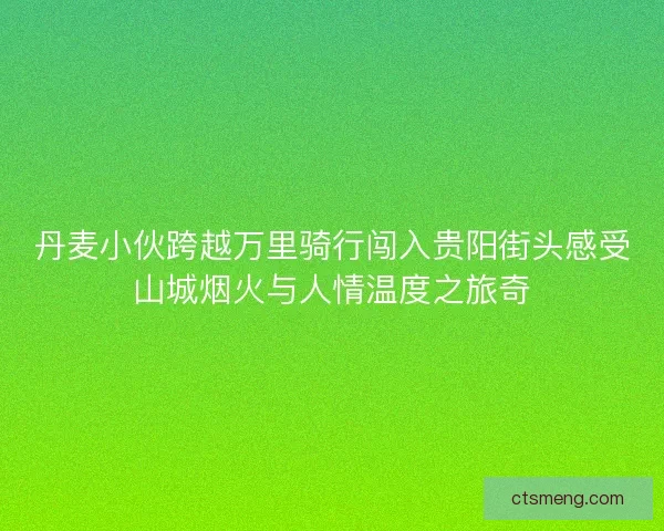 丹麦小伙跨越万里骑行闯入贵阳街头感受山城烟火与人情温度之旅奇