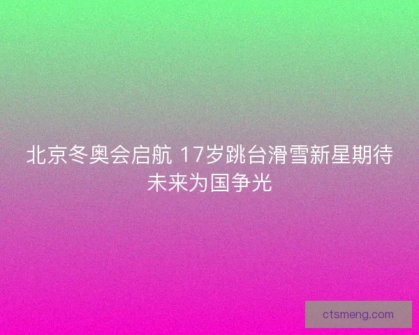 北京冬奥会启航 17岁跳台滑雪新星期待未来为国争光
