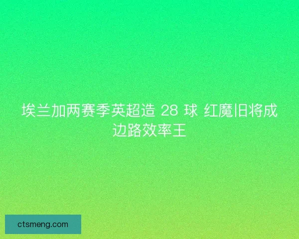 埃兰加两赛季英超造 28 球 红魔旧将成边路效率王