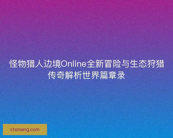 怪物猎人边境Online全新冒险与生态狩猎传奇解析世界篇章录